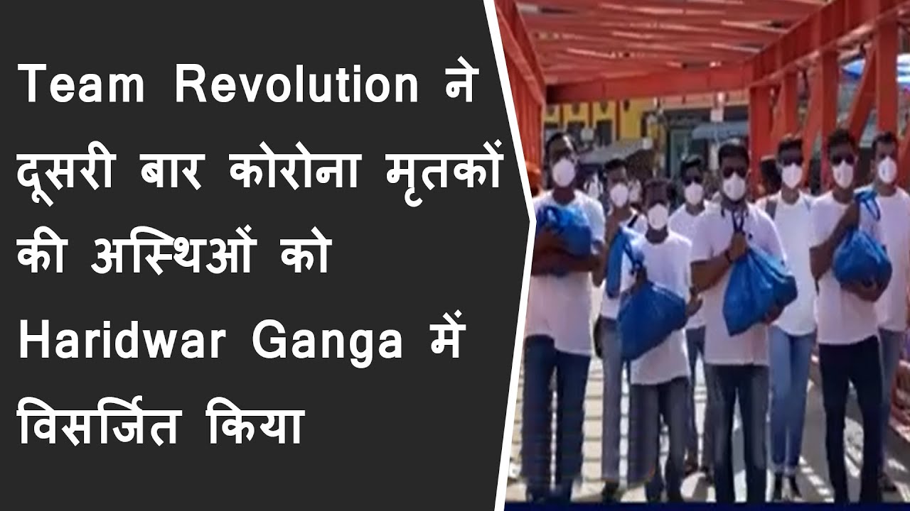 Team Revolution ने दूसरी बार कोरोना मृतकों की अस्थिओं को Haridwar Ganga में विसर्जित किया