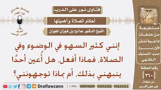 إنني كثير السهو في الوضوء وفي الصلاة، فماذا أفعل، هل أعين أحدا ينبهني بذلك، أم بماذا توجهونني؟