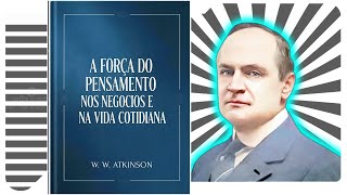 A Força do Pensamento nos Negócios e na Vida Cotidiana - W. W. Atkinson