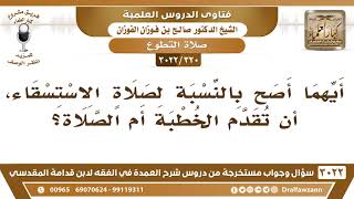 صورة [320 -3022] أيهما أصح بالنسبة لصلاة الاستسقاء، أن تقدم الخطبة أم الصلاة؟ - الشيخ صالح الفوزان