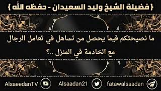 صورة ما نصيحتكم فيما يحصل من تساهل في تعامل الرجال مع الخادمة في المنزل ..؟ الشيخ وليد السعيدان حفظه الله