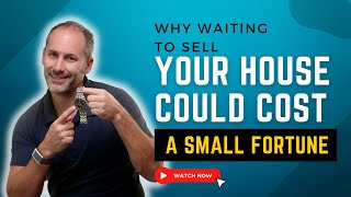 Why Waiting To Sell Your House Could Cost You a Small Fortune