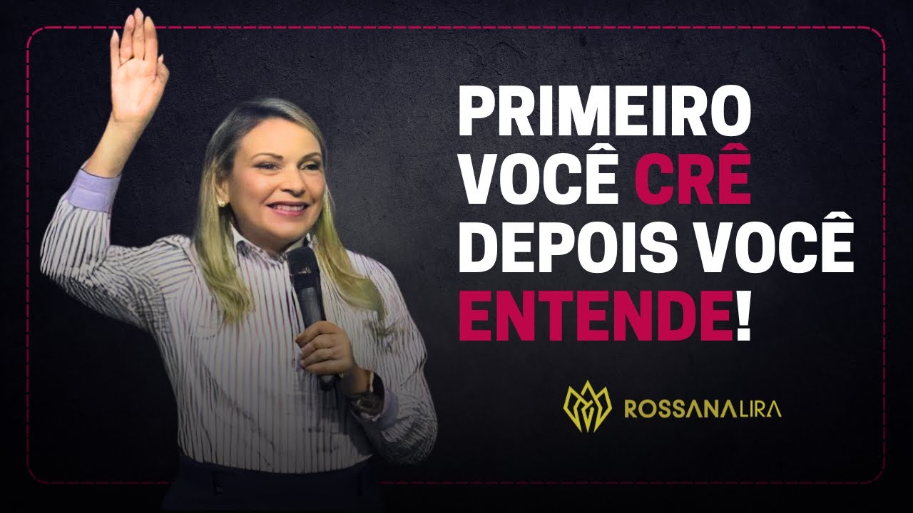 Primeiro você CRÊ, depois você ENTENDE! - Rossana Lira