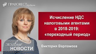 Исчисление НДС налоговыми агентами в 2018-2019: "переходный период"