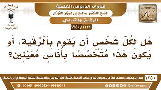 صورة [1116 /1350] هل يشرع لكل شخصٍ أن يقوم بالرقية، أم أن هذا خاص بأناس معينين؟ الشيخ صالح الفوزان