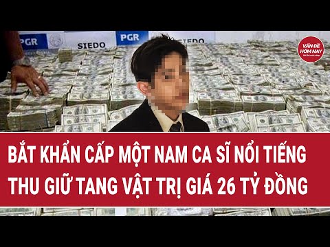Bắt khẩn cấp một nam ca sĩ nổi tiếng, thu giữ tang vật trị giá 26 tỷ đồng | Vấn đề hôm nay