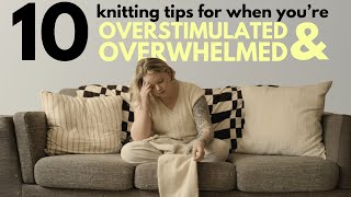 10 knitting tips for when you're OVERSTIMULATED & OVERWHELMED
