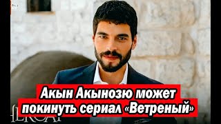 Акын Акынозю может покинуть сериал «Ветреный»