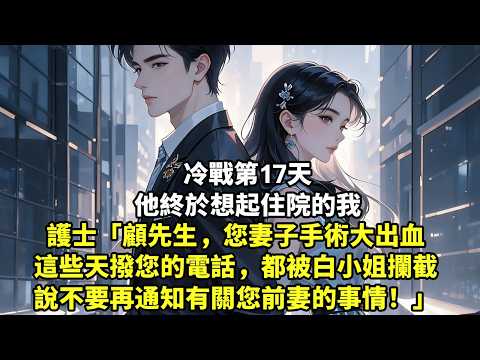 冷戰第17天，他終於想起住院的我 護士「顧先生，手術大出血這些天撥您的電話，都被白小姐攔截 說不要再通知有關您前妻的事情！」#豪門言情#為人處世#大女主#情感