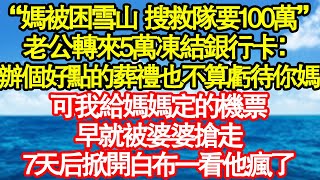 “媽被困雪山 搜救隊要100萬”老公轉來5萬凍結銀行卡：辦個好點的葬禮也不算虧待你媽，可我給媽媽定的機票，早就被婆婆搶走，7天后掀開白布一看他瘋了 真情故事會|老年故事|情感需求|養老|家庭
