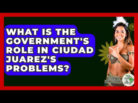 What Is The Government's Role In Ciudad Juarez's Problems? - History Of Latin Cultures