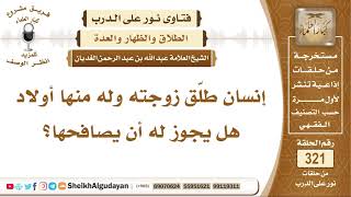 صورة إنسان طلّق زوجته وله منها أولاد هل يجوز له أن يصافحها؟ الشيخ عبد الله الغديان