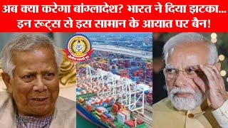 “अब क्या करेगा बांग्लादेश? भारत ने दिया झटका – इन रूट्स से सामान के आयात पर बैन!” 🇮🇳🔒