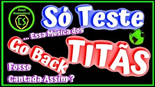 Só Teste! – E se... Essa Música dos Titãs - Go Back Fosse Cantada Assim?