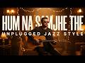 Hum Na Samjhe The Unplugged Jazz