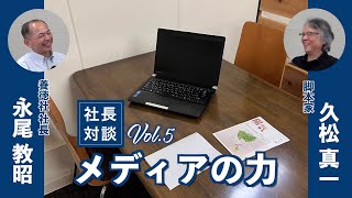 【 社長対談　５ 】 脚本家　久松　真一氏に聞く「 メディアの持つ力 」とは