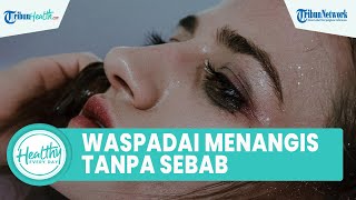 Sering Menangis Tanpa Sebab Bisa Jadi Tanda Kondisi Fisik dan Mental, Termasuk Kelelahan dan Stres