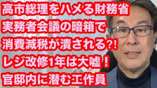 高市総理をハメる財務省　実務者会議の暗箱で消費減税が潰される⁈　レジ改修1年は大嘘！　官邸内に潜む工作員