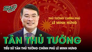 Tiểu sử và quá trình công tác của tân Thủ tướng Chính phủ Lê Minh Hưng | SKĐS 