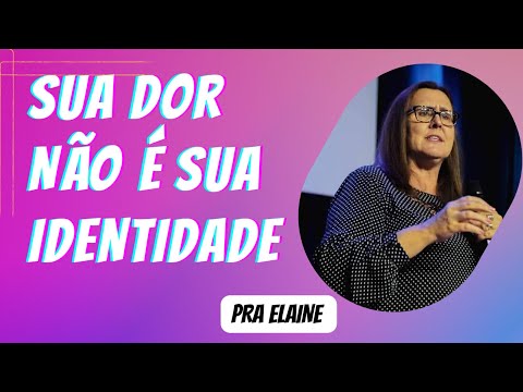 SUA DOR NÃO É SUA IDENTIDADE! Pra Elaine