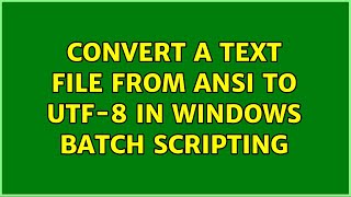 Convert a text file from ansi to UTF-8 in windows batch scripting (2 Solutions!!)