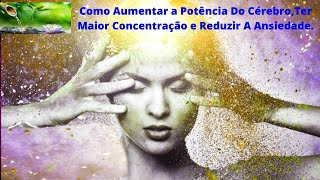 Como Aumentar a Potncia Do Crebro, Ter Maior Concentrao e Reduzir A Ansiedade.