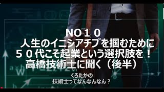 No10　人生のイニシアチブを掴むために５０代こそ起業という選択肢を！　高橋技術士に聞く（後半）