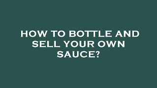 How to bottle and sell your own sauce?
