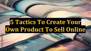 5 Tactics To Create Your Own Product To Sell Online