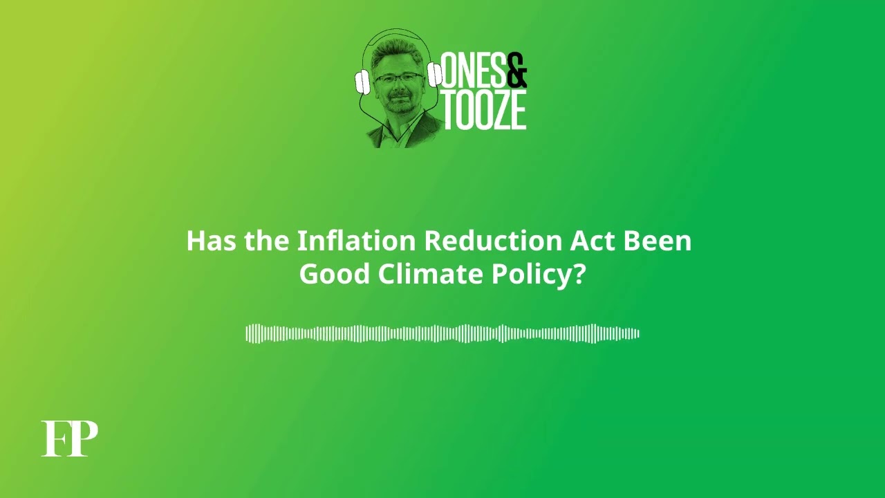 Has the Inflation Reduction Act Been Good Climate Policy? | Ones and Tooze Ep. 155 | An FP Podcast