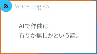 AIで作曲は有りか無しかという話。Voice Log 45（2023年5月号）