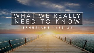 "What We Really Need to Know" - Ephesians 1:15-23