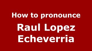 How to pronounce Raul Lopez Echeverria