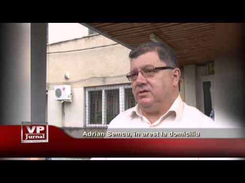 Adrian Semcu, in arest la domiciliu