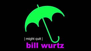 bill wurtz-might quit