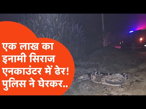 Saharanpur Encounter : UP STF ने सिराज का घेरकर किया एनकाउंटर, 1 लाख का इनामी हत्या करके था फरार!