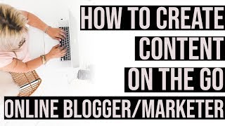 How to Create Content On the Go as a Blogger and Online Content Creator