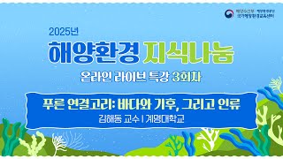 [2025년 해양환경 지식나눔 온라인 라이브 특강 3회차] "푸른 연결고리 : 바다와 기후, 그리고 인류" (김해동 교수)