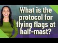 What is the protocol for flying flags at half-mast?