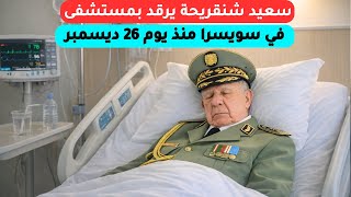 الجنرال سعيد شنقريحة يرقد بمستشفى سويسري منذ يوم 26 ديسمبر