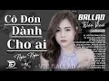 CÔ ĐƠN DÀNH CHO AI ALBUM BALLAD NGÂN NGÂN COVER TRIỆU VIEW Nhạc Trẻ Hay Nhất 2025