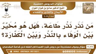 [1184 -3022] من نذر نذر طاعة، هل هو مخير بين الوفاء بالنذر وبين الكفارة؟ - الشيخ صالح الفوزان image