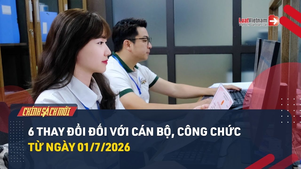 6 thay đổi đối với cán bộ, công chức từ ngày 01/7/2026