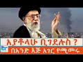አያቶላሁ ቢገደሉስ በአንድ እጅ አገር የሚመሩ ETHIO FORUM
