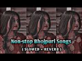 Bhojpuri Song Mashup Non Stop Bhojpuri Slowed Reverb Bhojpuri Romantic Song Slowed Reverb