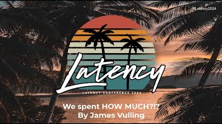 Latency 2024 - We Spent HOW MUCH?!? By James Vulling