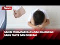Biadab Seorang Bocah Disiksa Tante Dan Pacarnya Saat Orang Tua Bekerja Diluar Negeri