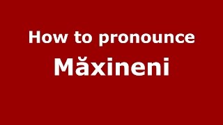 How to pronounce Măxineni