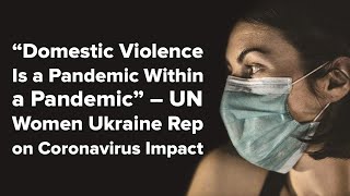 “Domestic Violence Is a Pandemic Within a Pandemic” – UN Women Ukraine Rep on Coronavirus Impact
