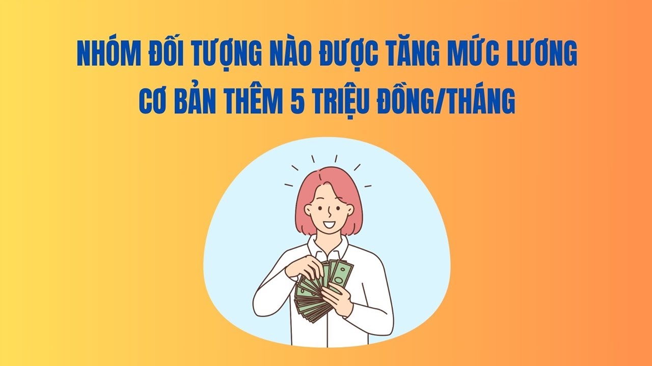 Nhóm đối tượng nào được tăng mức lương cơ bản thêm 5 triệu đồng/tháng